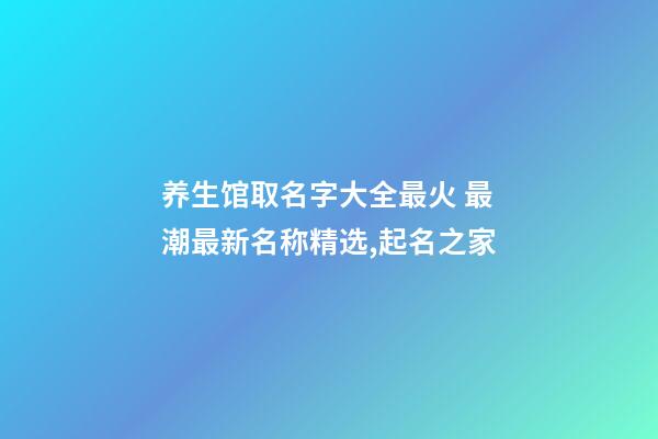 养生馆取名字大全最火 最潮最新名称精选,起名之家-第1张-店铺起名-玄机派